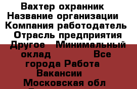 Вахтер-охранник › Название организации ­ Компания-работодатель › Отрасль предприятия ­ Другое › Минимальный оклад ­ 18 000 - Все города Работа » Вакансии   . Московская обл.,Дзержинский г.